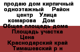 продаю дом кирпичный одноэтажный  › Район ­ центр › Улица ­ комарова › Дом ­ 88 › Общая площадь дома ­ 90 › Площадь участка ­ 600 › Цена ­ 4 000 000 - Краснодарский край, Тимашевский р-н, Тимашевск г. Недвижимость » Дома, коттеджи, дачи продажа   